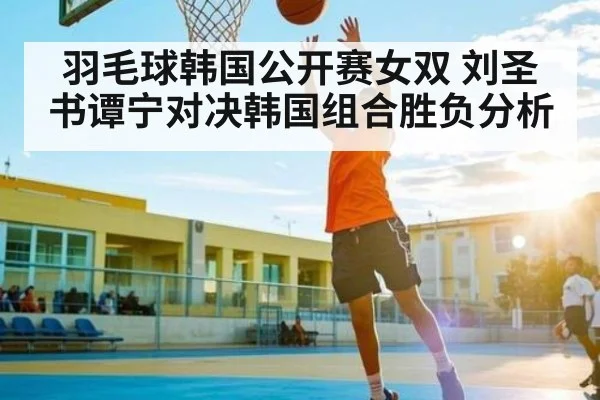 羽毛球韩国公开赛女双 刘圣书谭宁对决韩国组合胜负分析