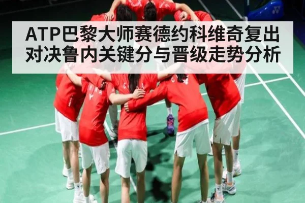 ATP巴黎大师赛德约科维奇复出对决鲁内关键分与晋级走势分析