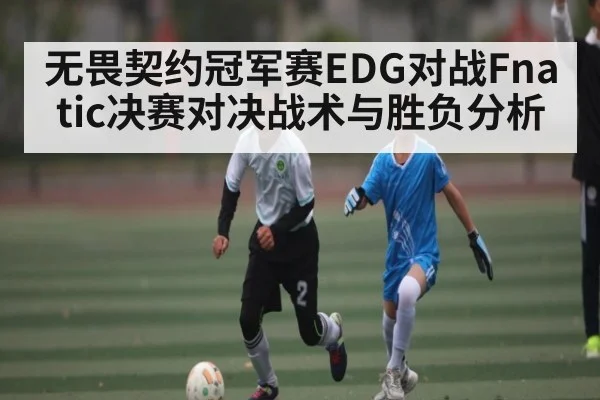 无畏契约冠军赛EDG对战Fnatic决赛对决战术与胜负分析