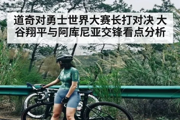 道奇对勇士世界大赛长打对决 大谷翔平与阿库尼亚交锋看点分析